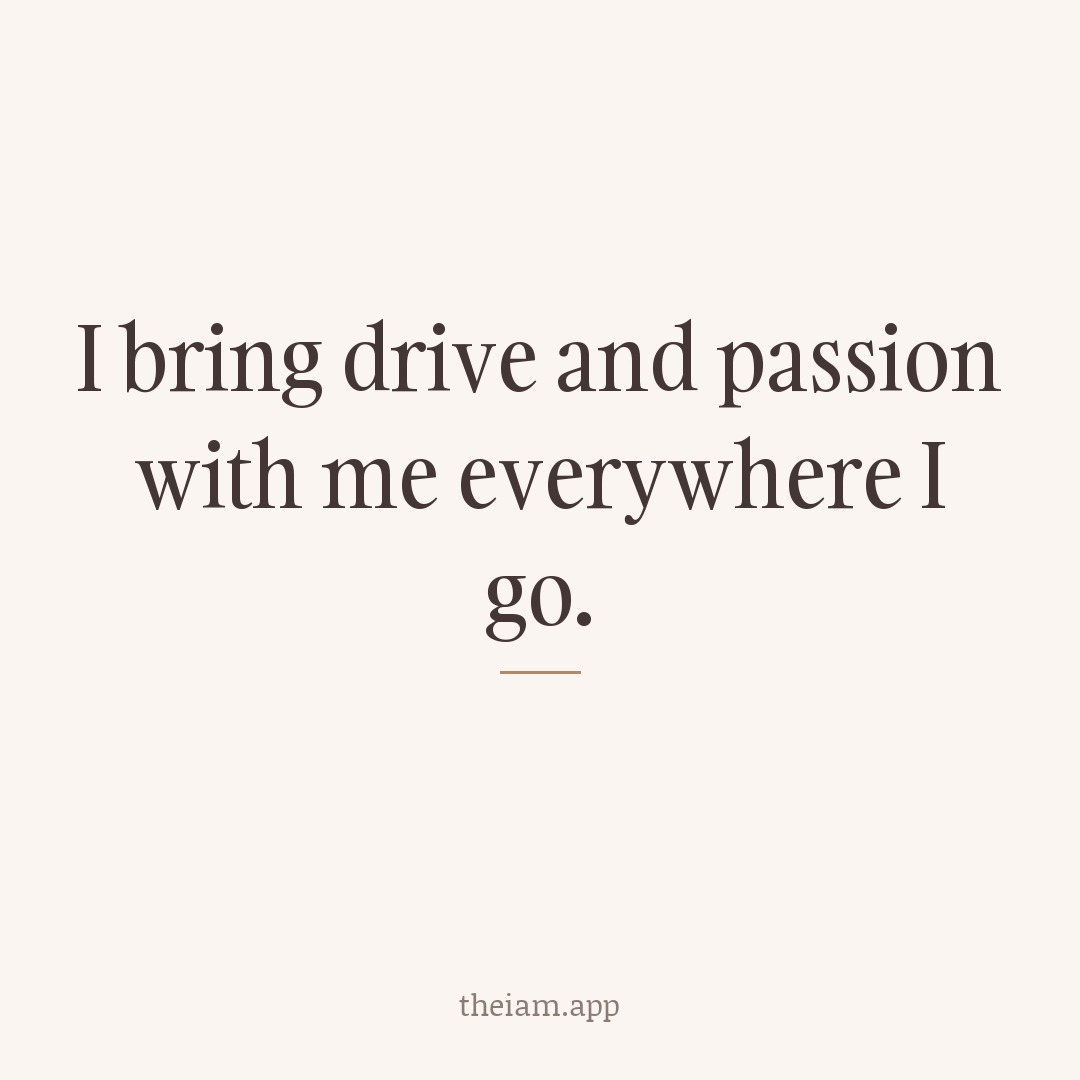 I bring drive and passion with me everywhere I go.