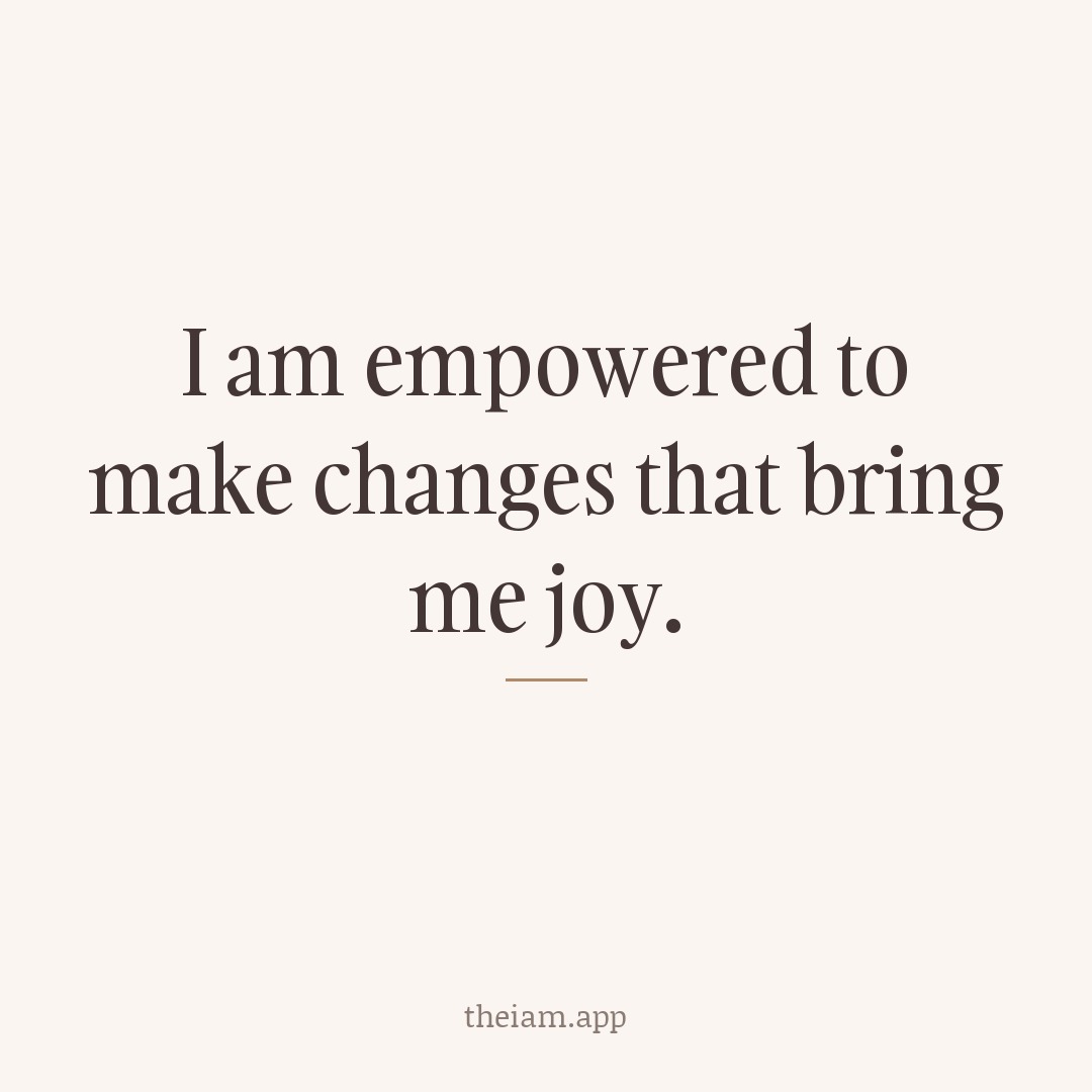 I am empowered to make changes that bring me joy.