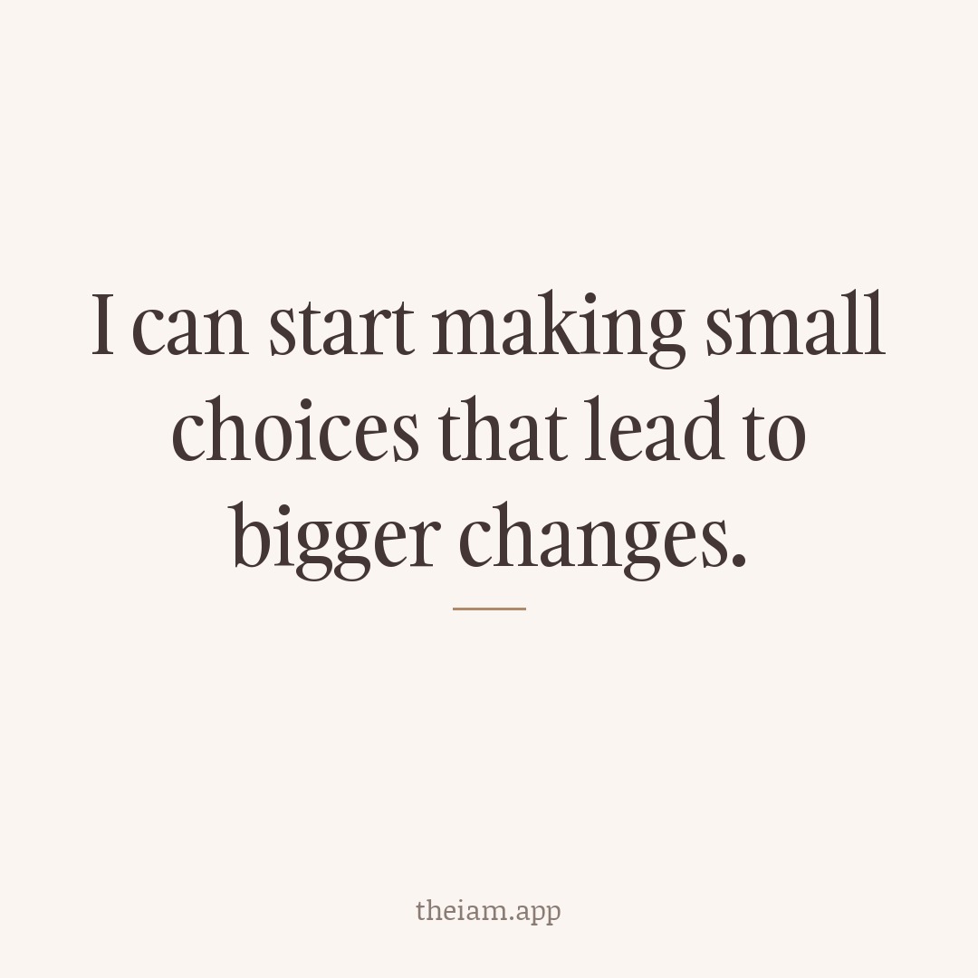 I can start making small choices that lead to bigger changes.