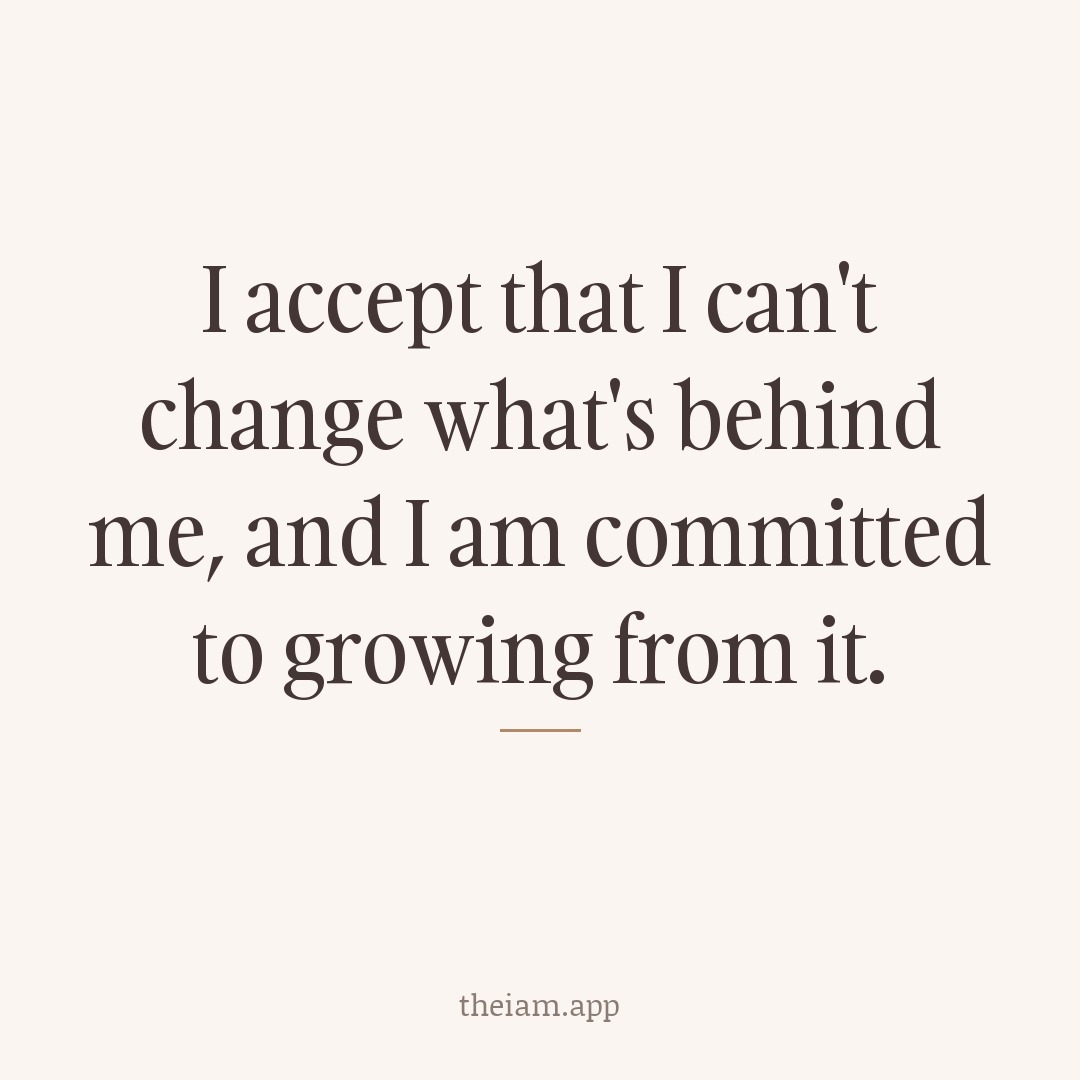 I accept that I can't change what's behind me, and I am committed to growing from it.