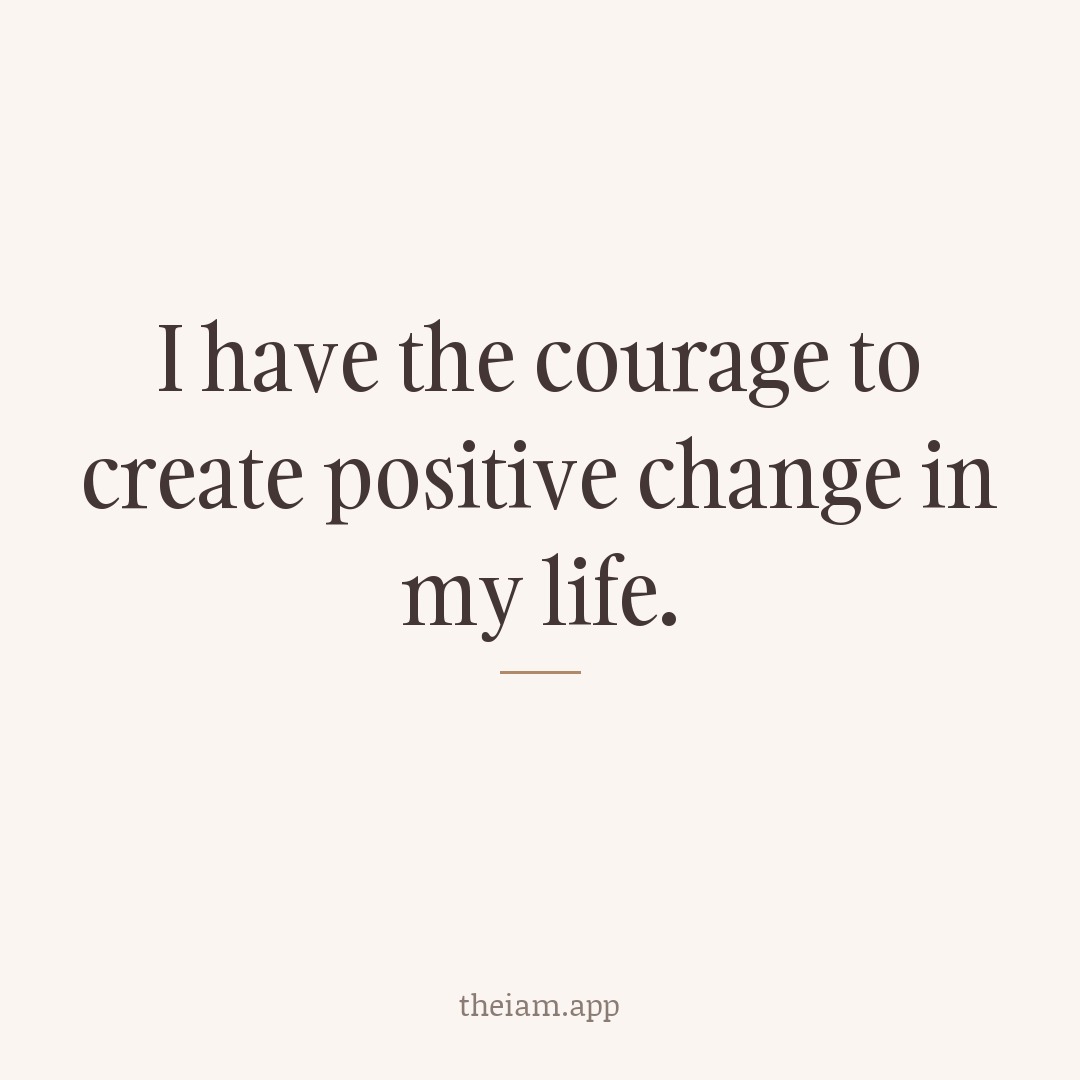 I have the courage to create positive change in my life.