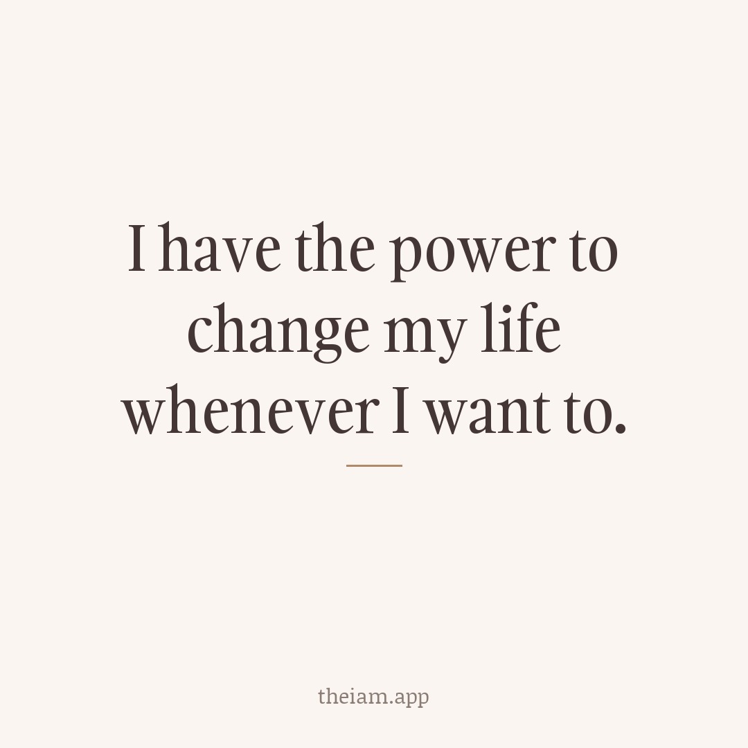I have the power to change my life whenever I want to.