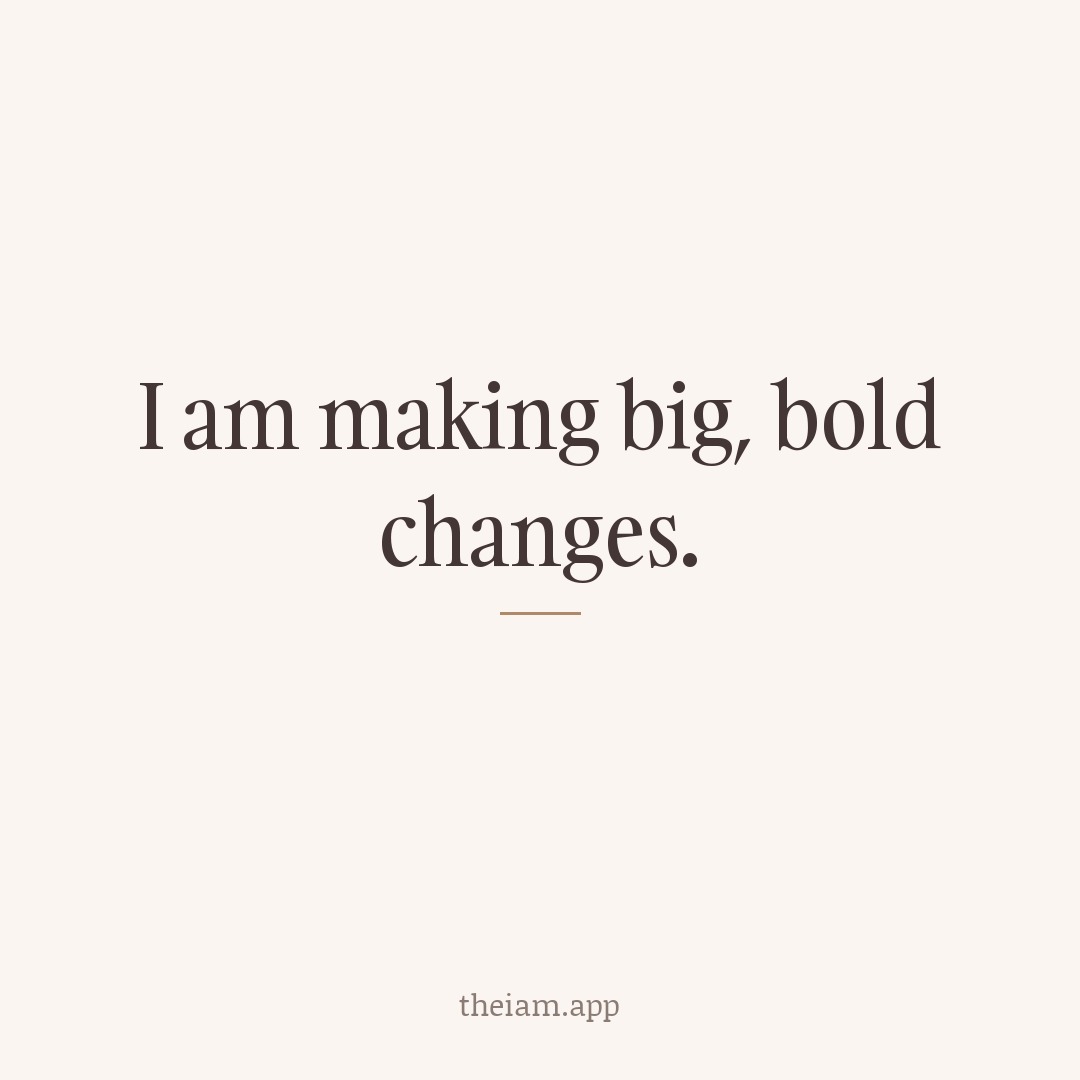 I am making big, bold changes.