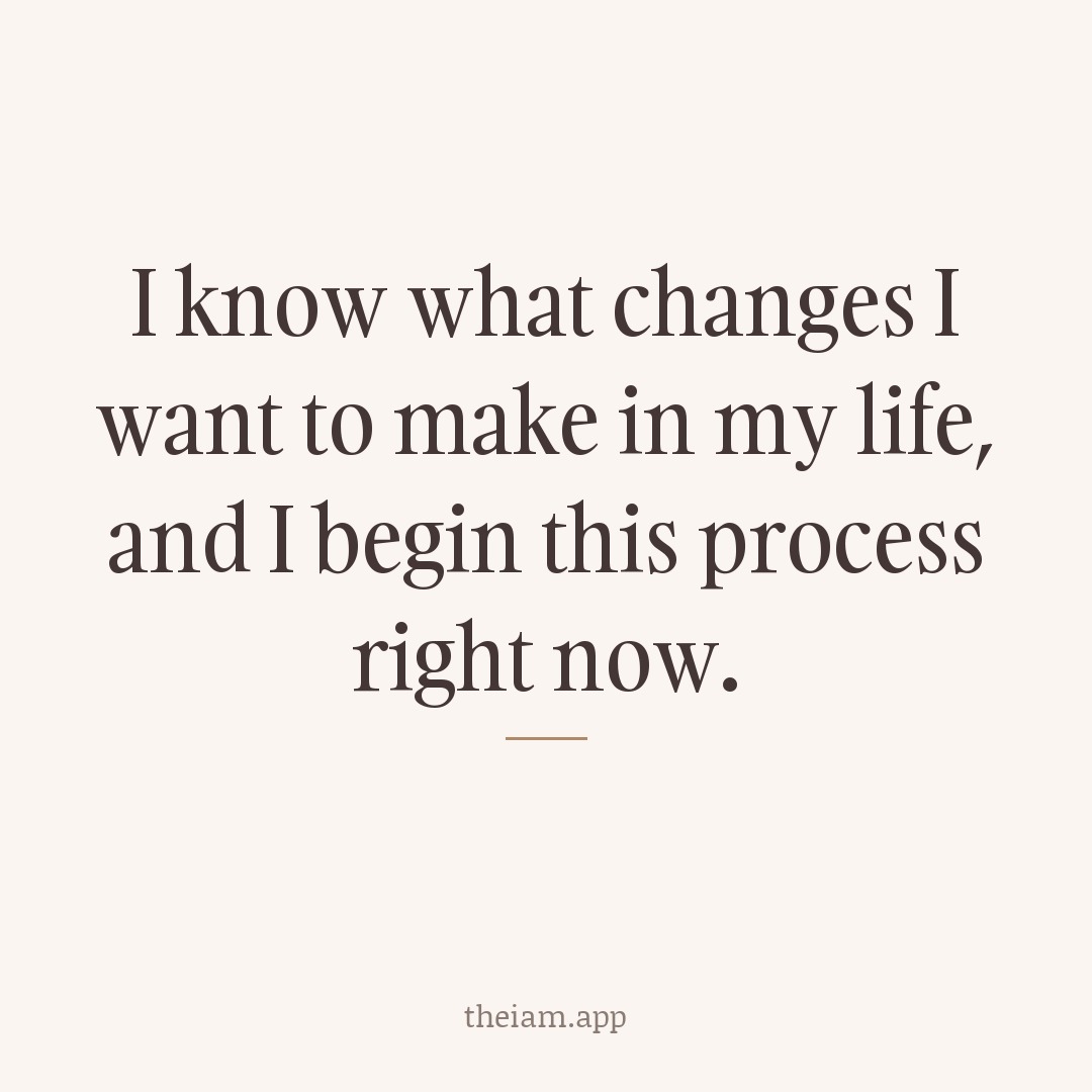 I know what changes I want to make in my life, and I begin this process right now.