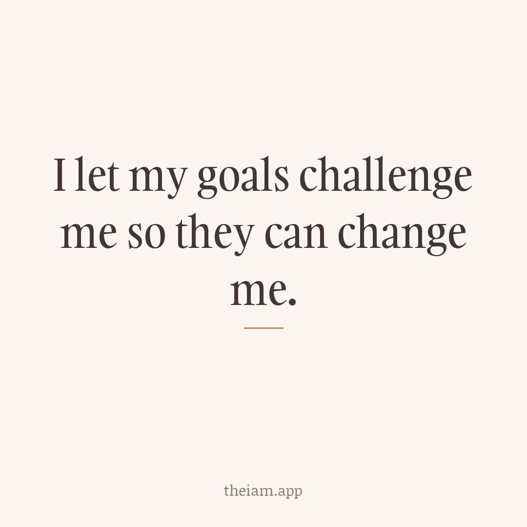 I let my goals challenge me so they can change me.
