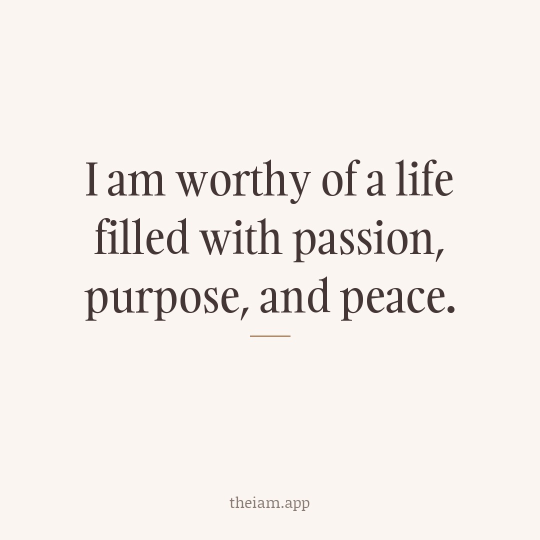 I am worthy of a life filled with passion, purpose, and peace.