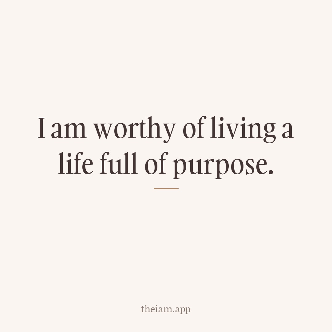I am worthy of living a life full of purpose.
