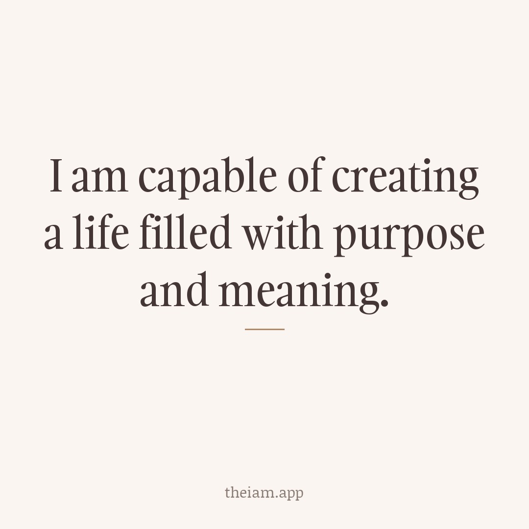 I am capable of creating a life filled with purpose and meaning.