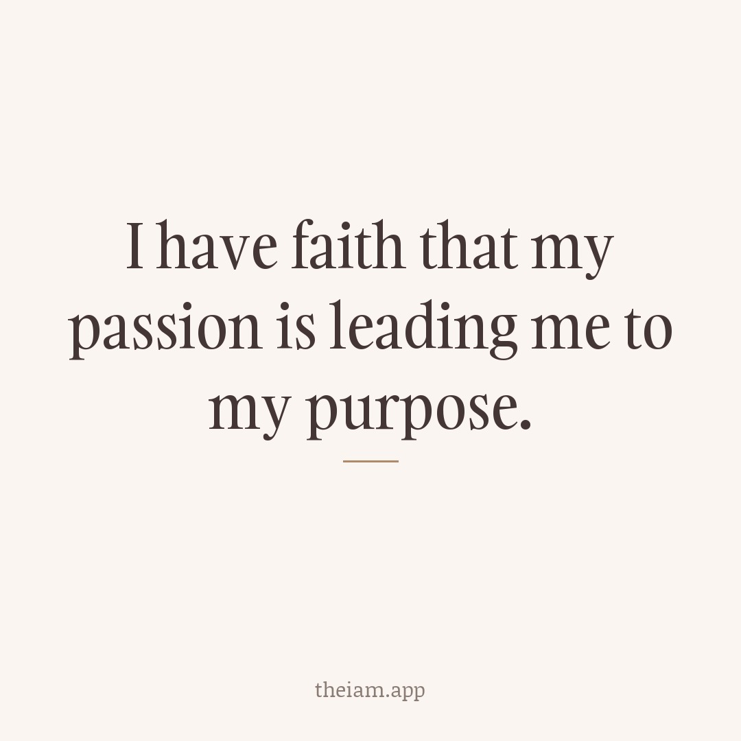 I have faith that my passion is leading me to my purpose.