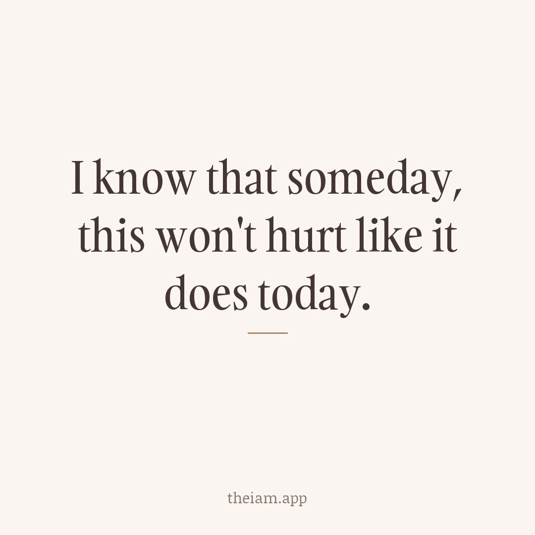 I know that someday, this won't hurt like it does today.