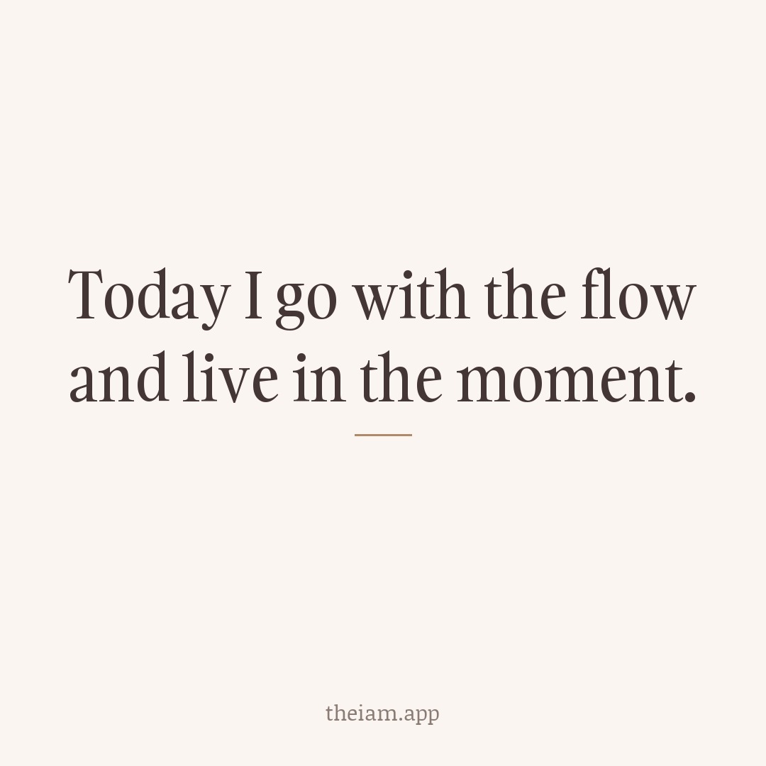 Today I go with the flow and live in the moment.