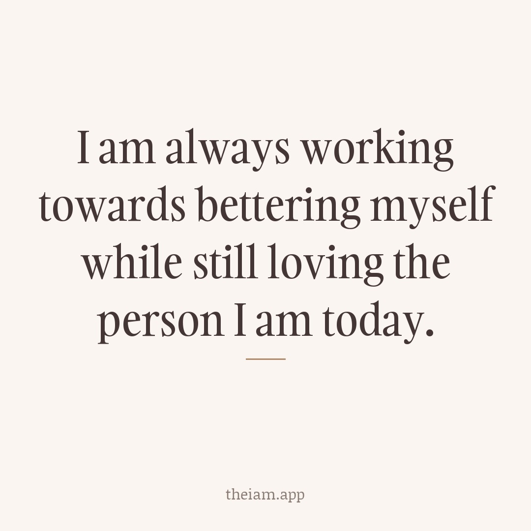 I am always working towards bettering myself while still loving the person I am today.