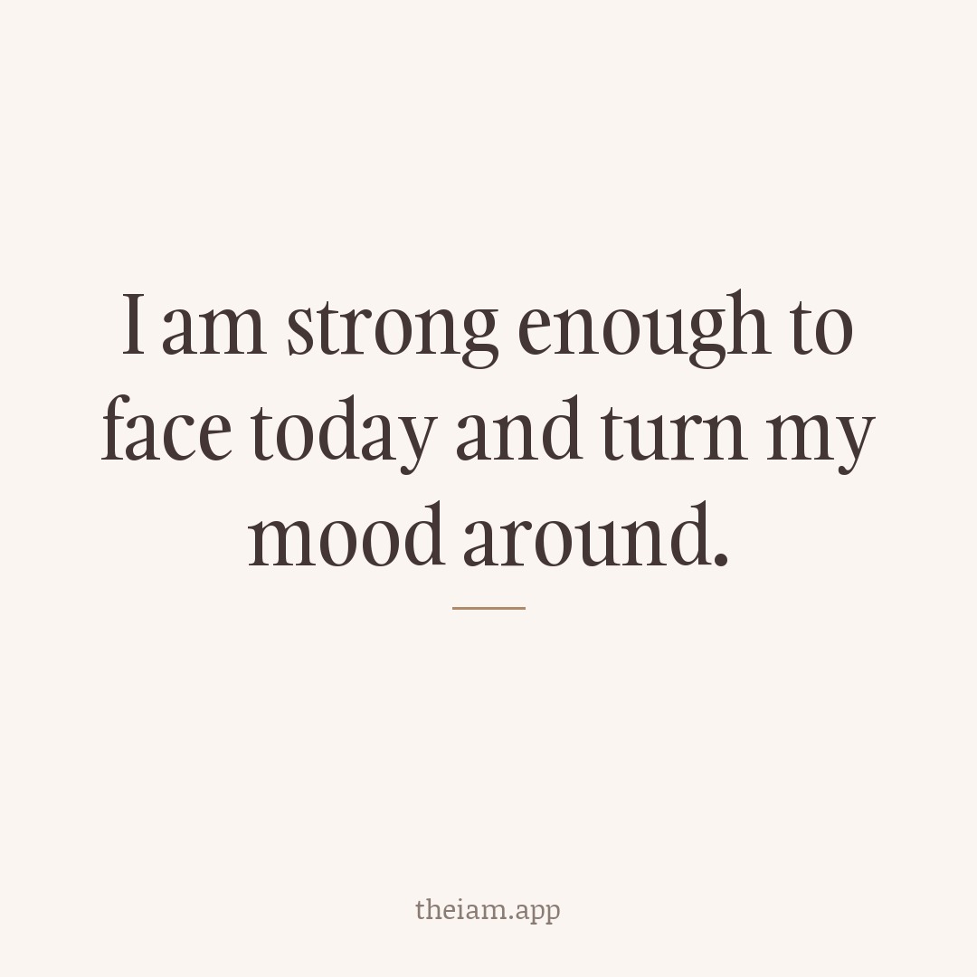 I am strong enough to face today and turn my mood around.