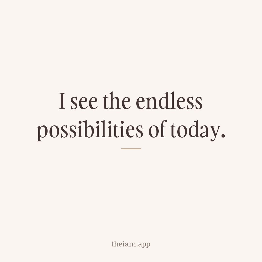 I see the endless possibilities of today.