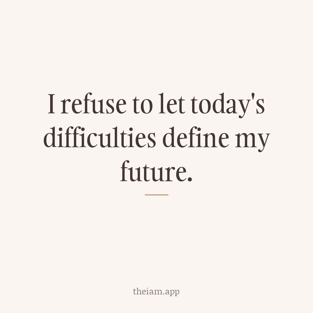 I refuse to let today's difficulties define my future.