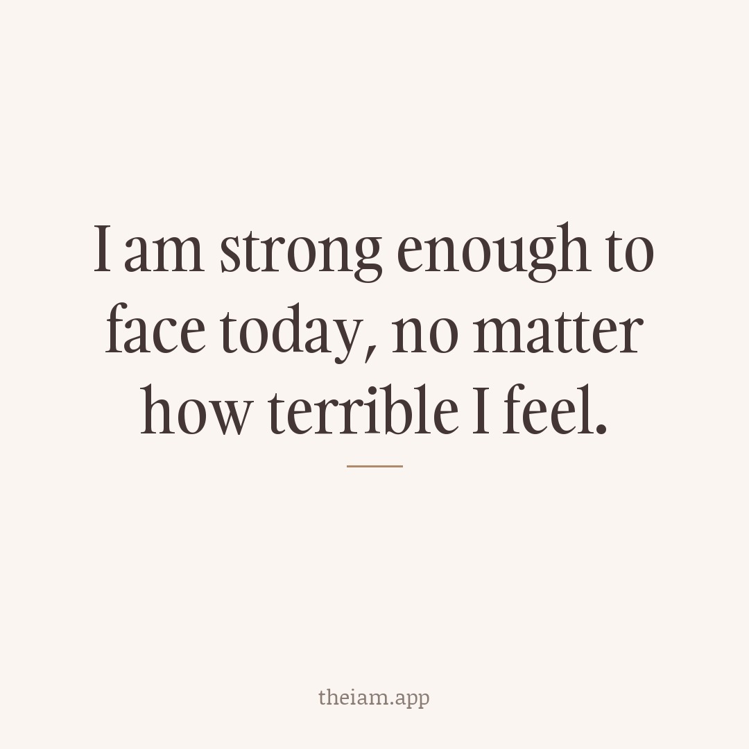 I am strong enough to face today, no matter how terrible I feel.
