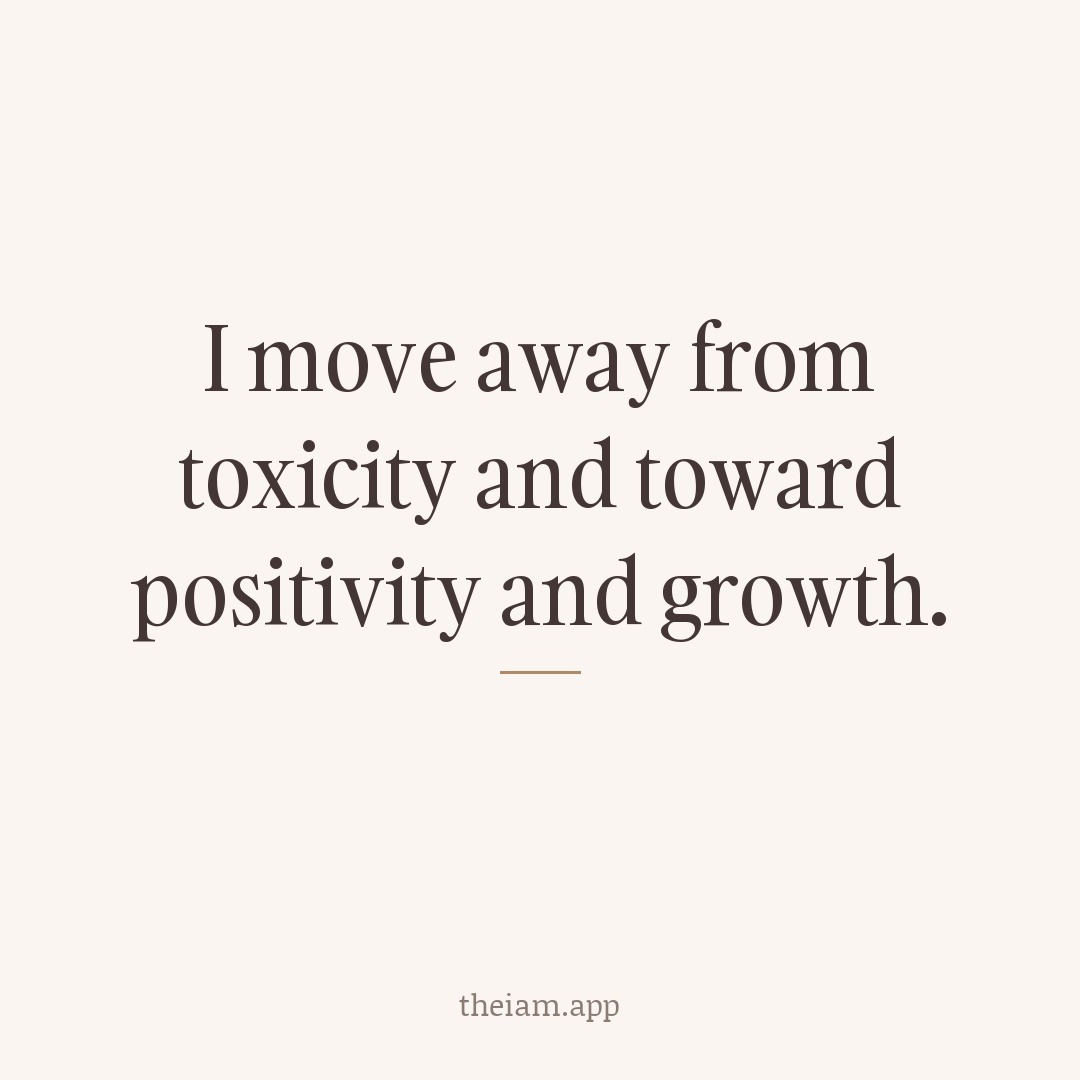 I move away from toxicity and toward positivity and growth.