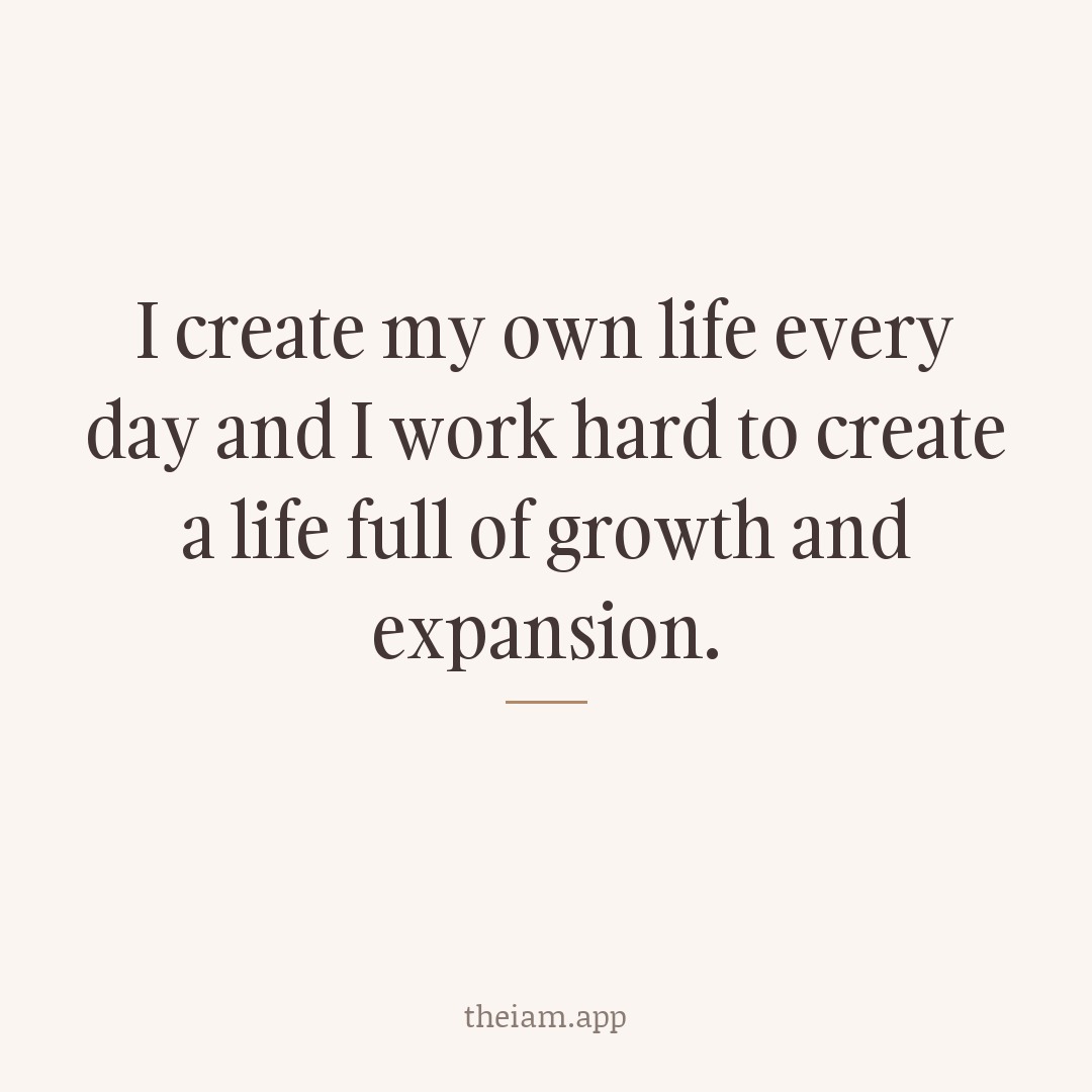 I create my own life every day and I work hard to create a life full of growth and expansion.
