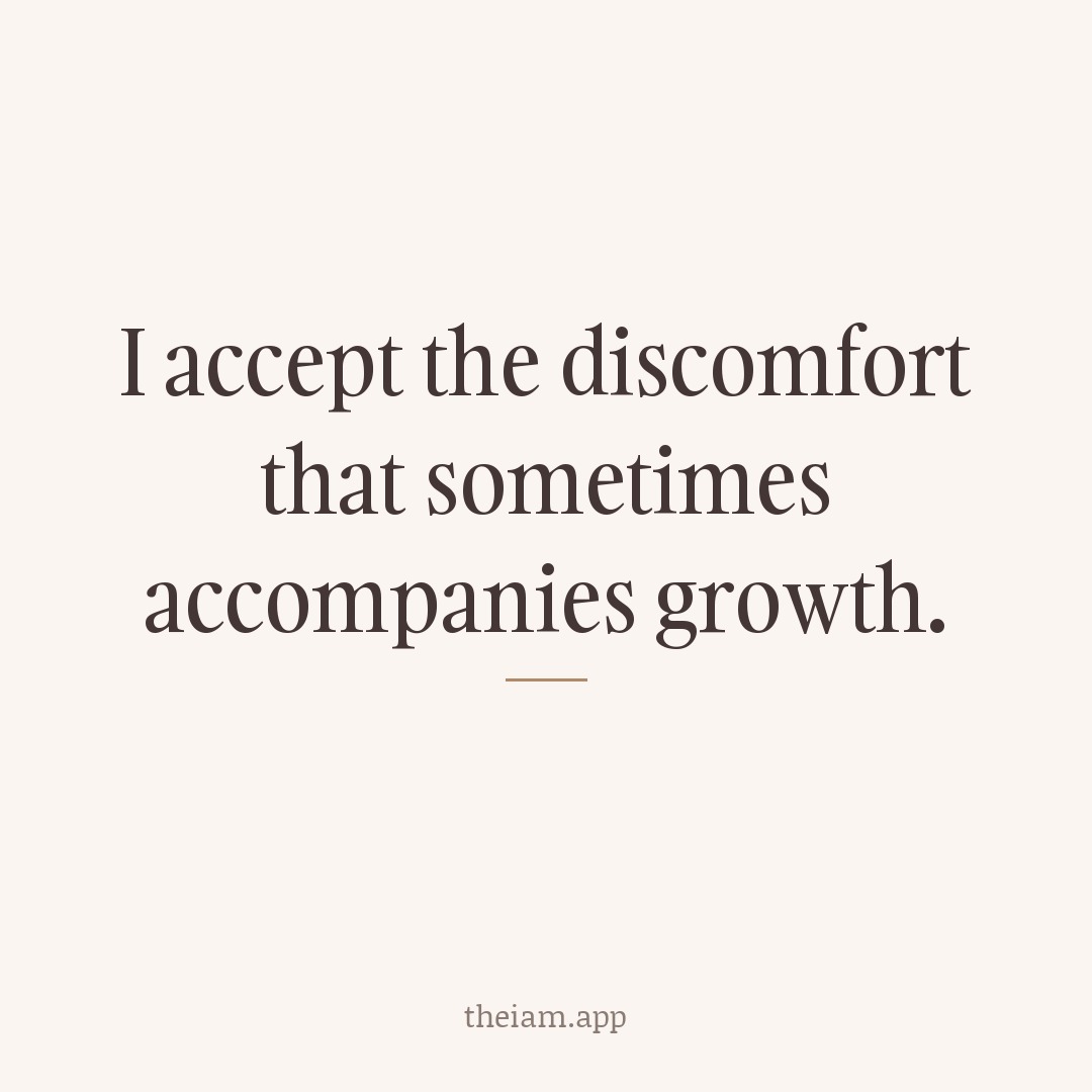I accept the discomfort that sometimes accompanies growth.