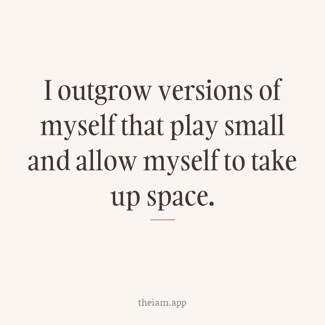 I outgrow versions of myself that play small and allow myself to take up space.