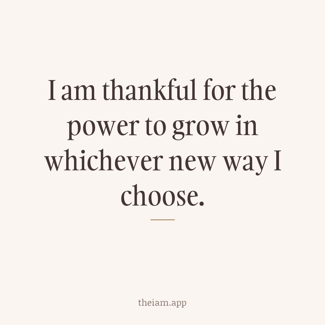 I am thankful for the power to grow in whichever new way I choose.