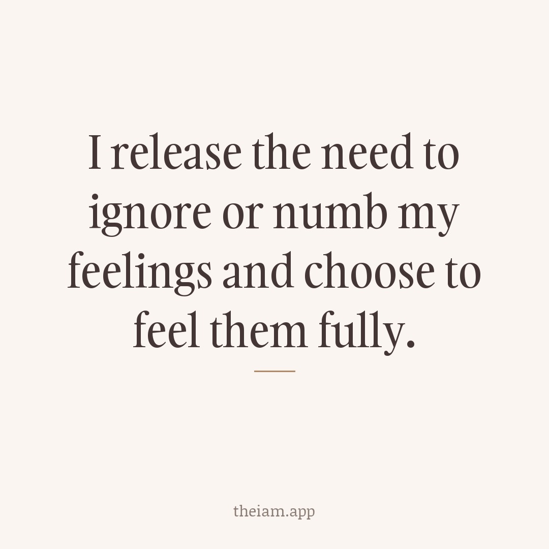 I release the need to ignore or numb my feelings and choose to feel them fully.