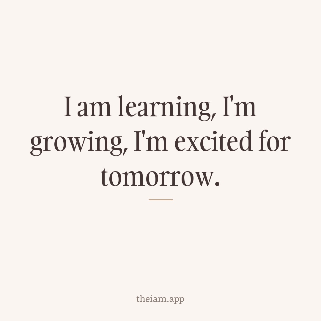 I am learning, I'm growing, I'm excited for tomorrow.