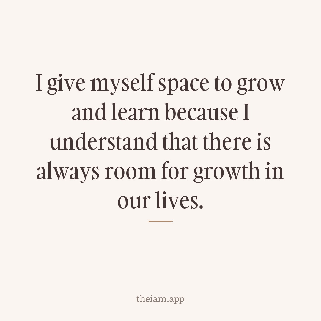 I give myself space to grow and learn because I understand that there is always room for growth in our lives.