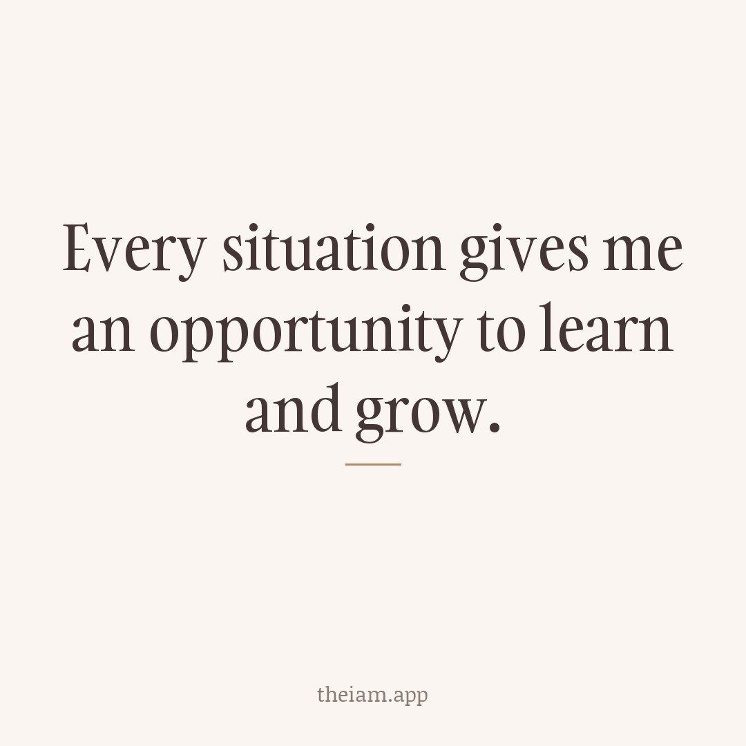 Every situation gives me an opportunity to learn and grow.