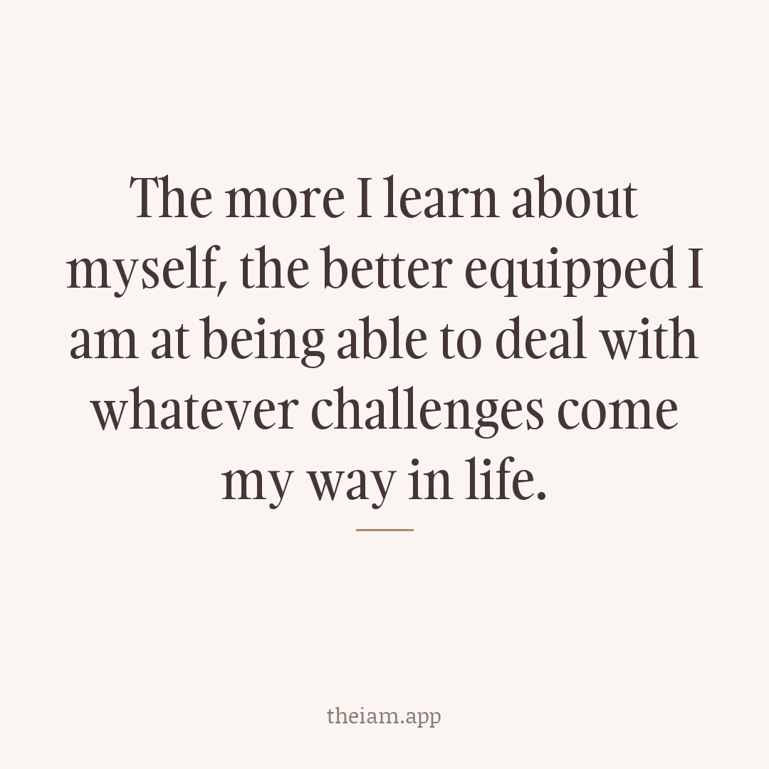 The more I learn about myself, the better equipped I am at being able to deal with whatever challenges come my way in life.
