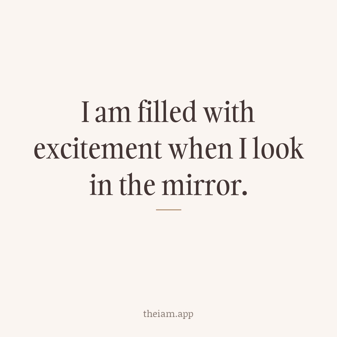 I am filled with excitement when I look in the mirror.