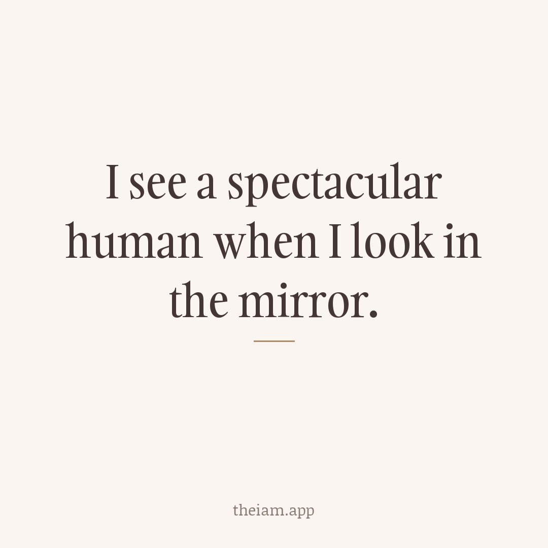 I see a spectacular human when I look in the mirror.