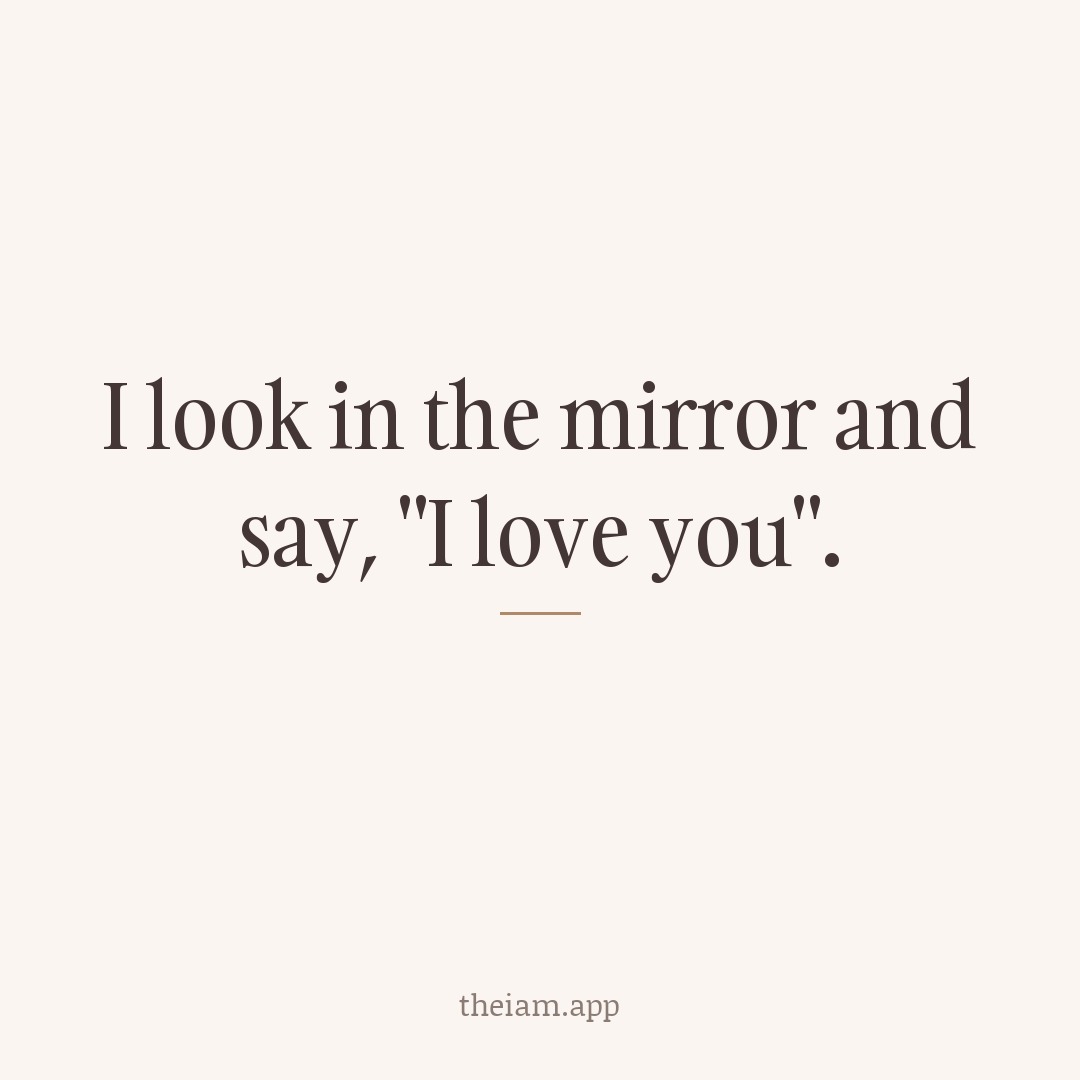 I look in the mirror and say, "I love you".