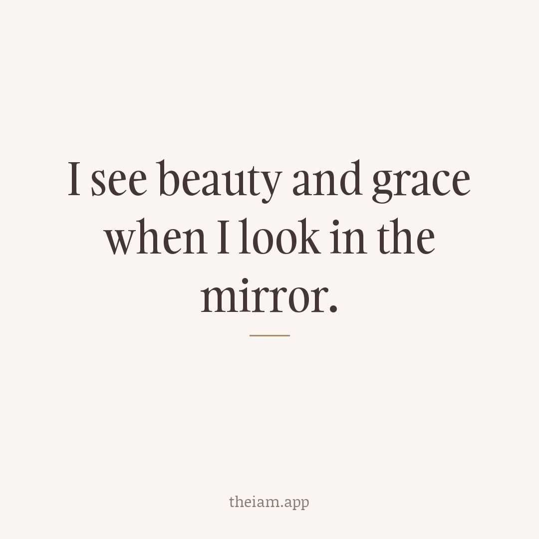 I see beauty and grace when I look in the mirror.