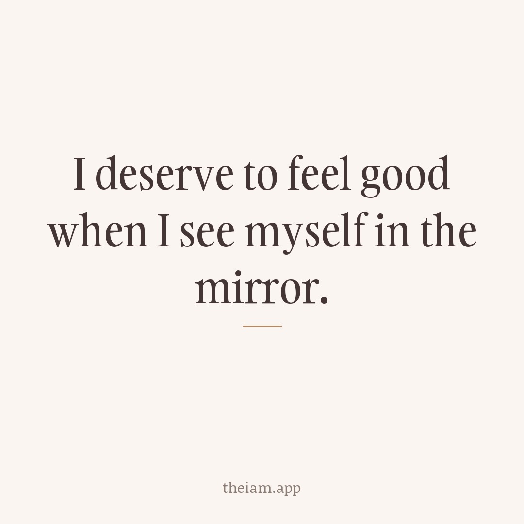 I deserve to feel good when I see myself in the mirror.