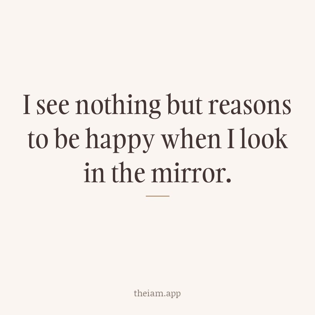 I see nothing but reasons to be happy when I look in the mirror.