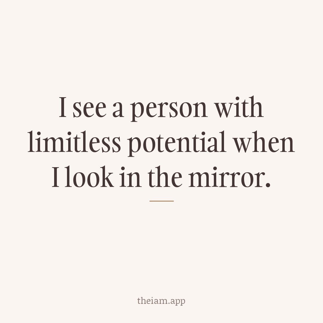 I see a person with limitless potential when I look in the mirror.