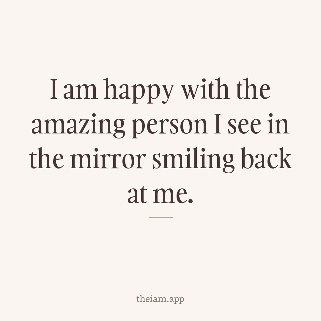 I am happy with the amazing person I see in the mirror smiling back at me.