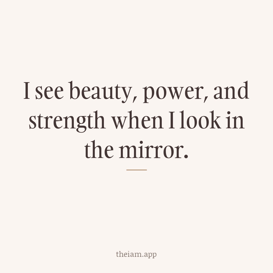 I see beauty, power, and strength when I look in the mirror.
