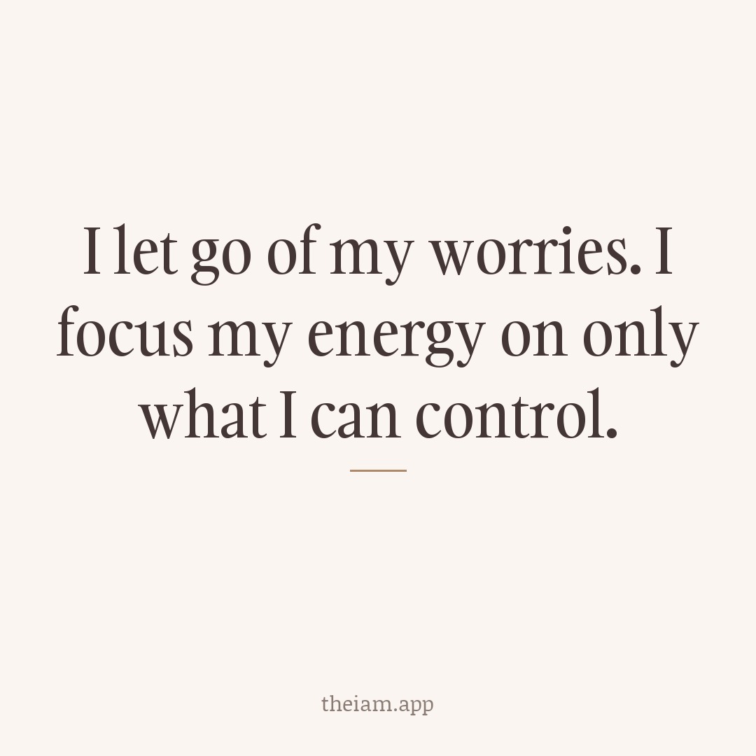 I let go of my worries. I focus my energy on only what I can control.