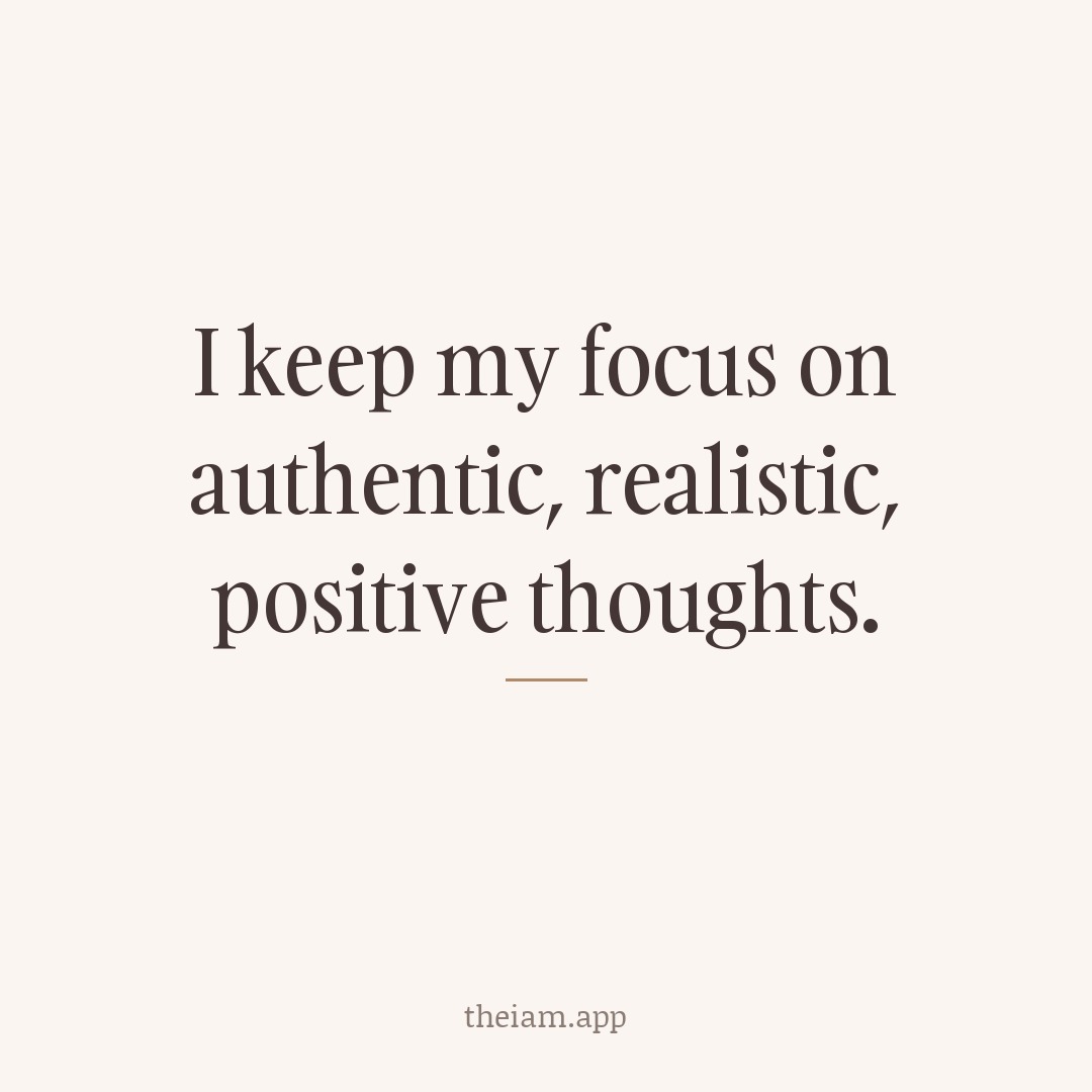 I keep my focus on authentic, realistic, positive thoughts.