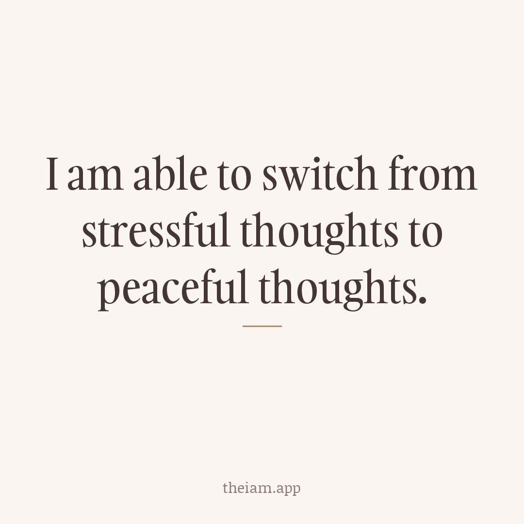 I am able to switch from stressful thoughts to peaceful thoughts.