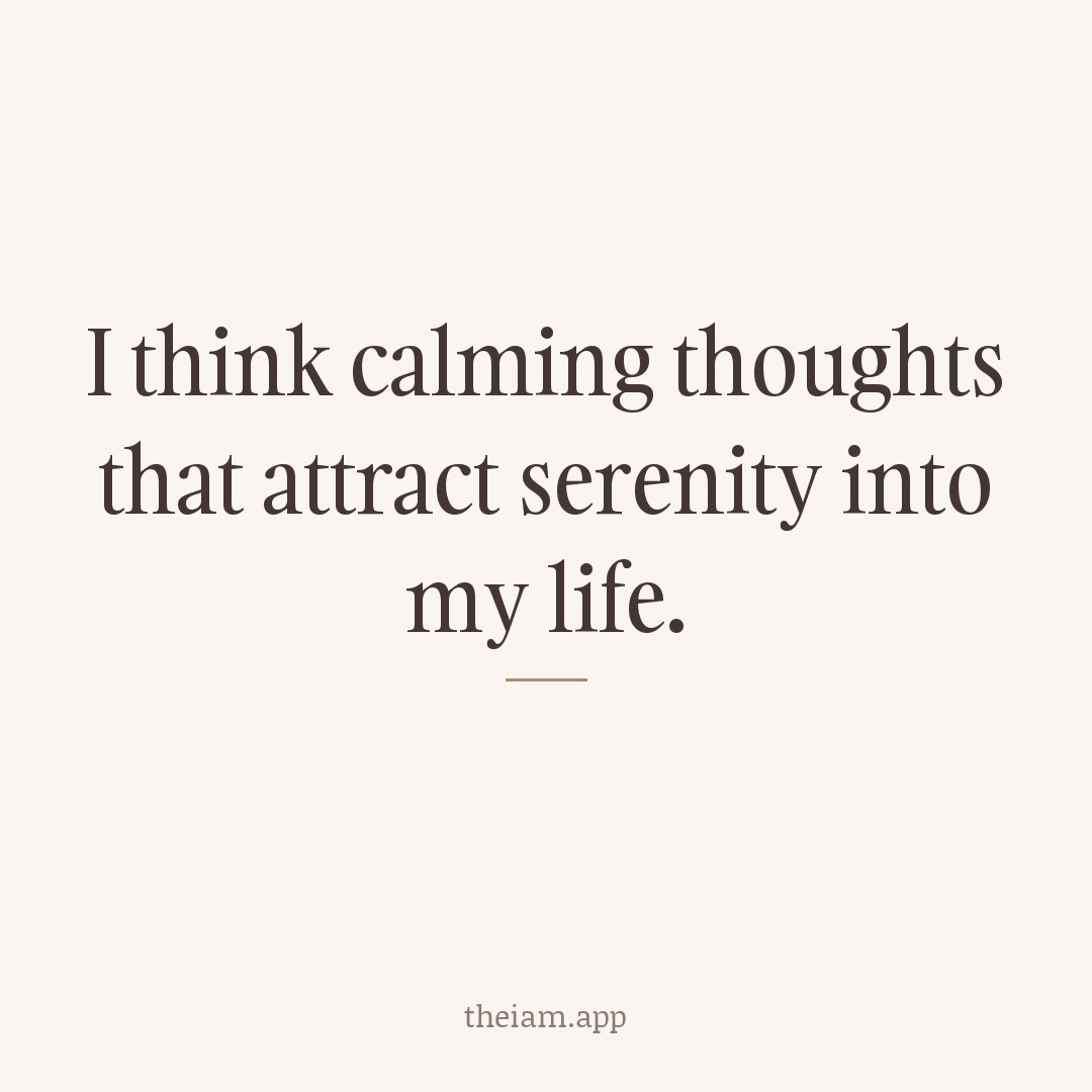 I think calming thoughts that attract serenity into my life.