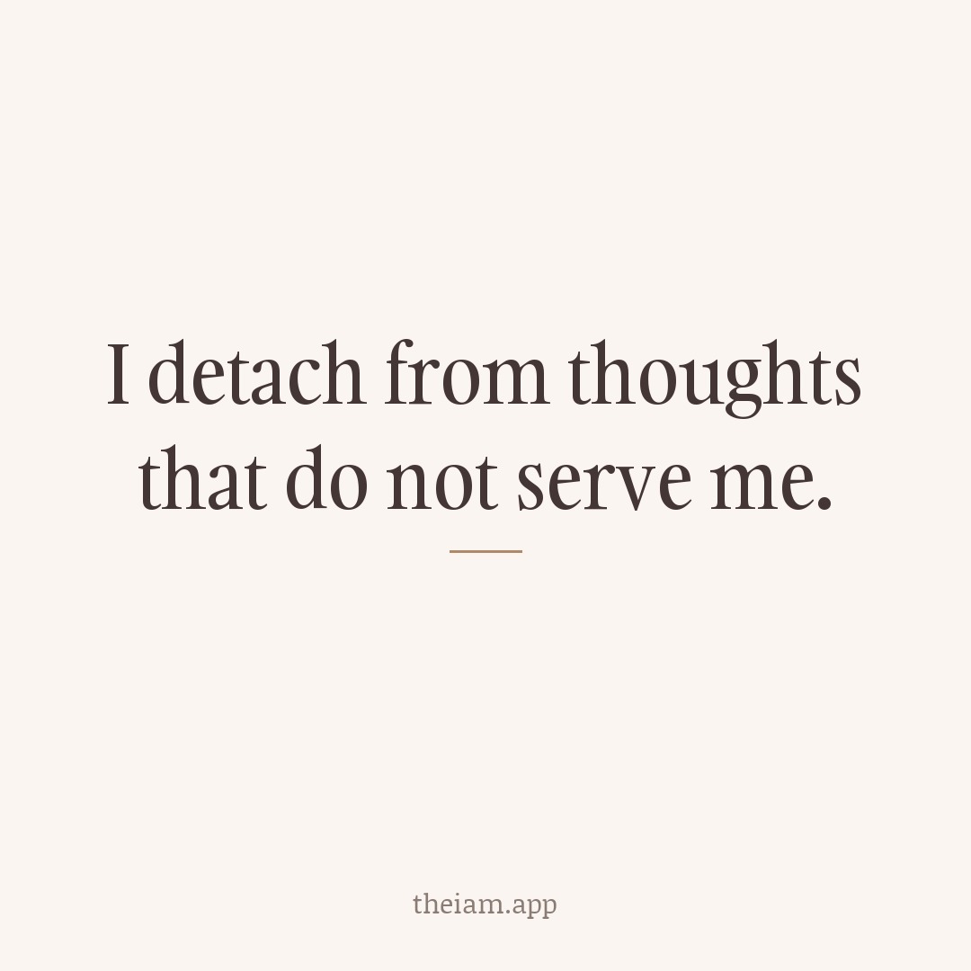 I detach from thoughts that do not serve me.