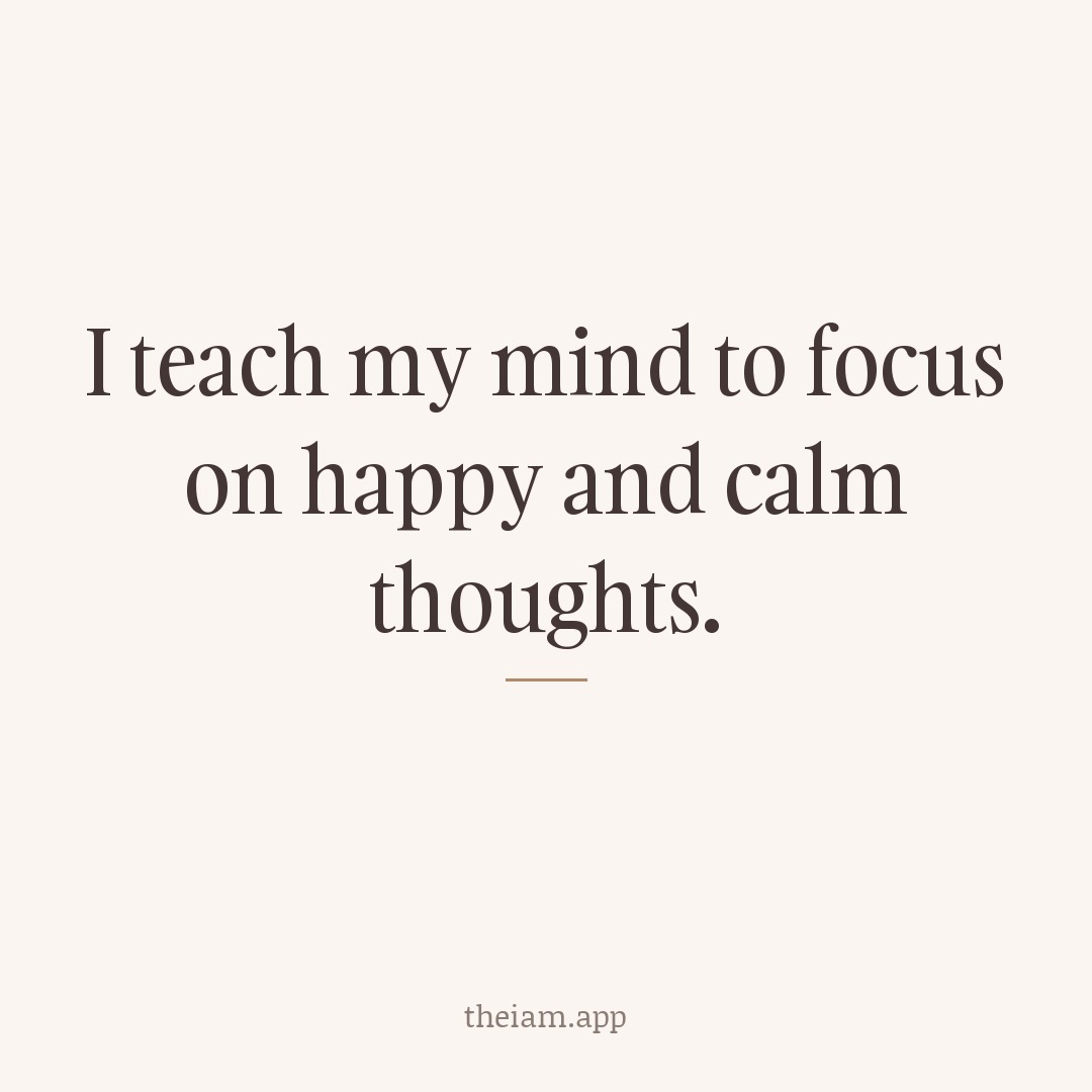 I teach my mind to focus on happy and calm thoughts.