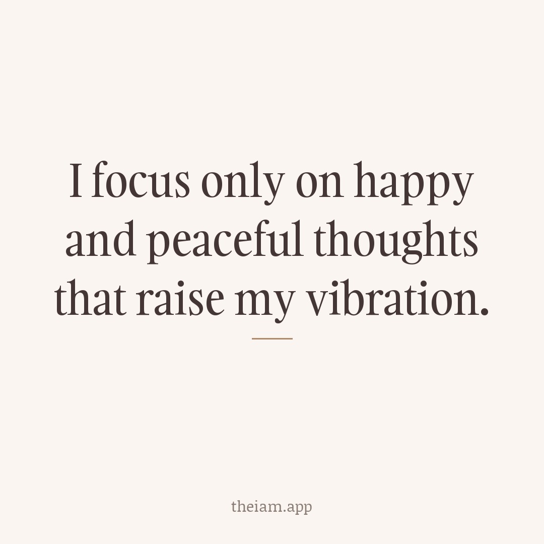 I focus only on happy and peaceful thoughts that raise my vibration.