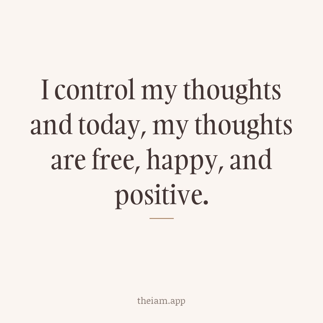 I control my thoughts and today, my thoughts are free, happy, and positive.