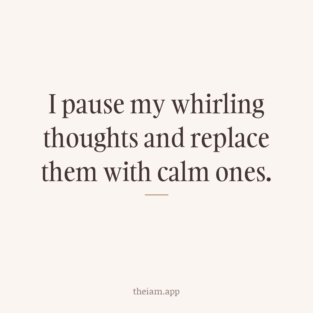 I pause my whirling thoughts and replace them with calm ones.
