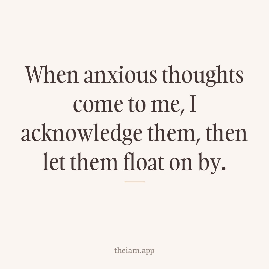 When anxious thoughts come to me, I acknowledge them, then let them float on by.