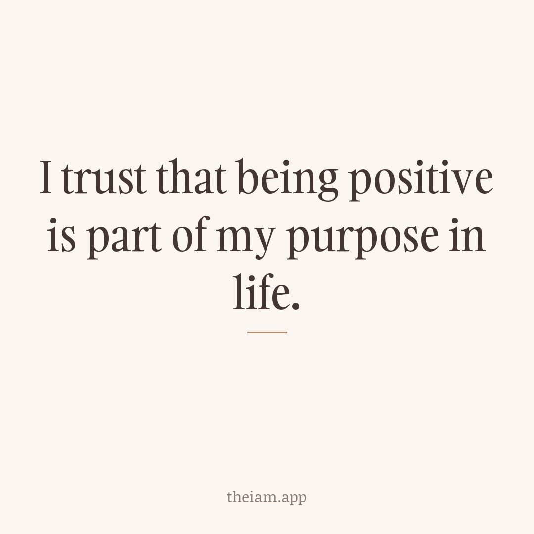 I trust that being positive is part of my purpose in life.